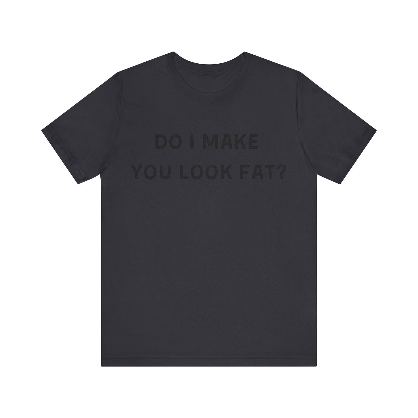 Do I make you look fat? T-Shirt