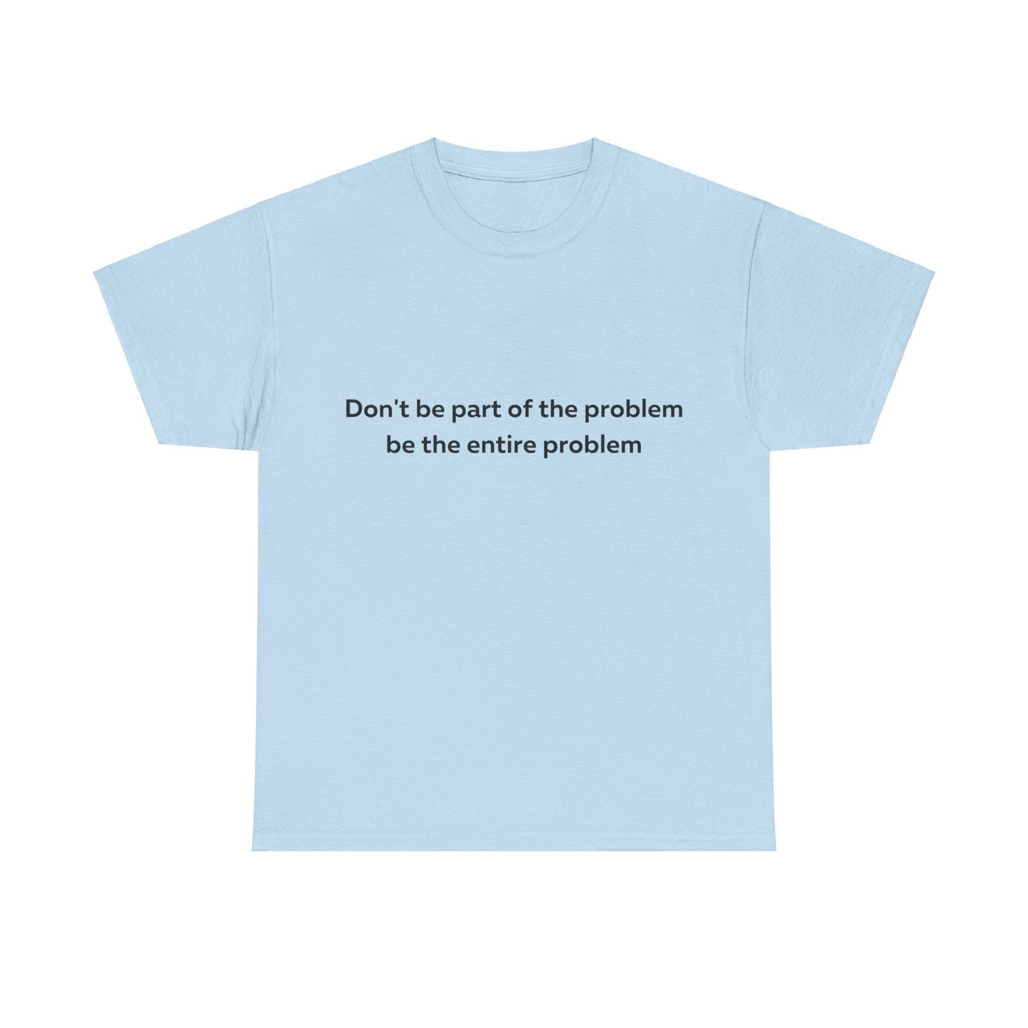 Don't Be Part of the Problem be the Entire Problem T-Shirt