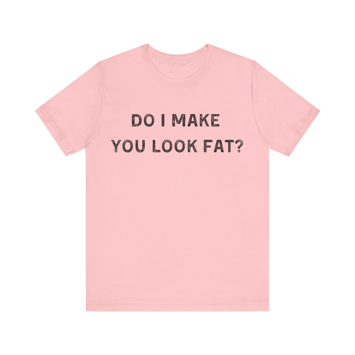 Do I make you look fat? T-Shirt