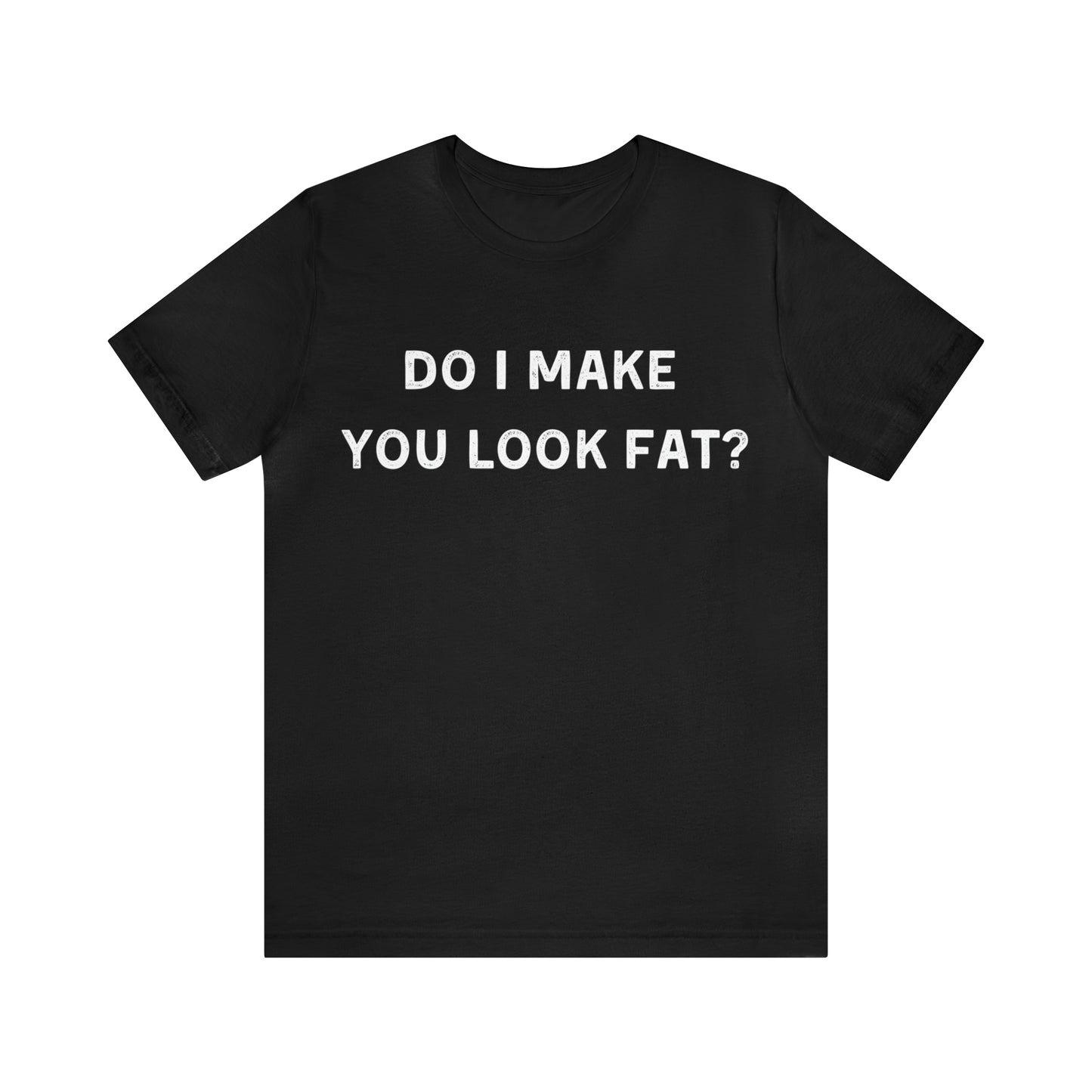 Do I make you look fat? T-Shirt