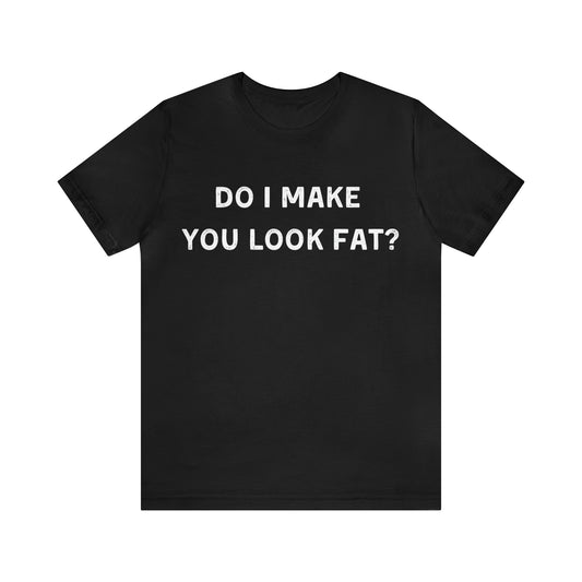 Do I make you look fat? T-Shirt