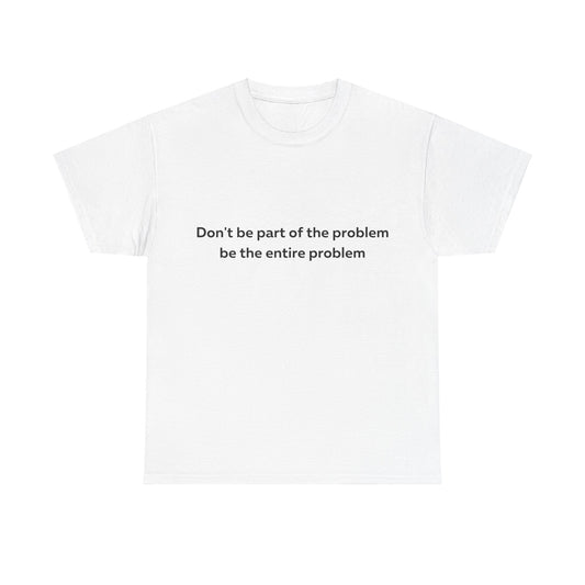 Don't Be Part of the Problem be the Entire Problem T-Shirt