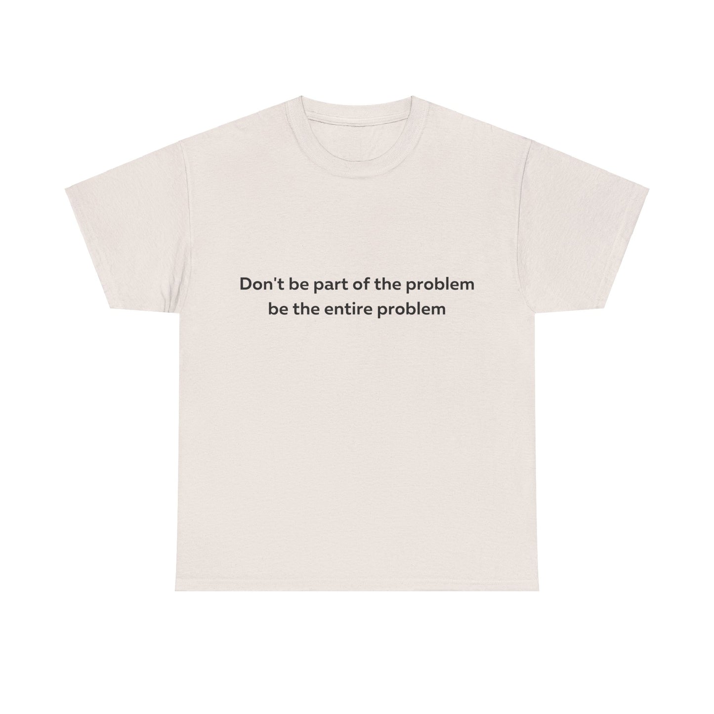 Don't Be Part of the Problem be the Entire Problem T-Shirt