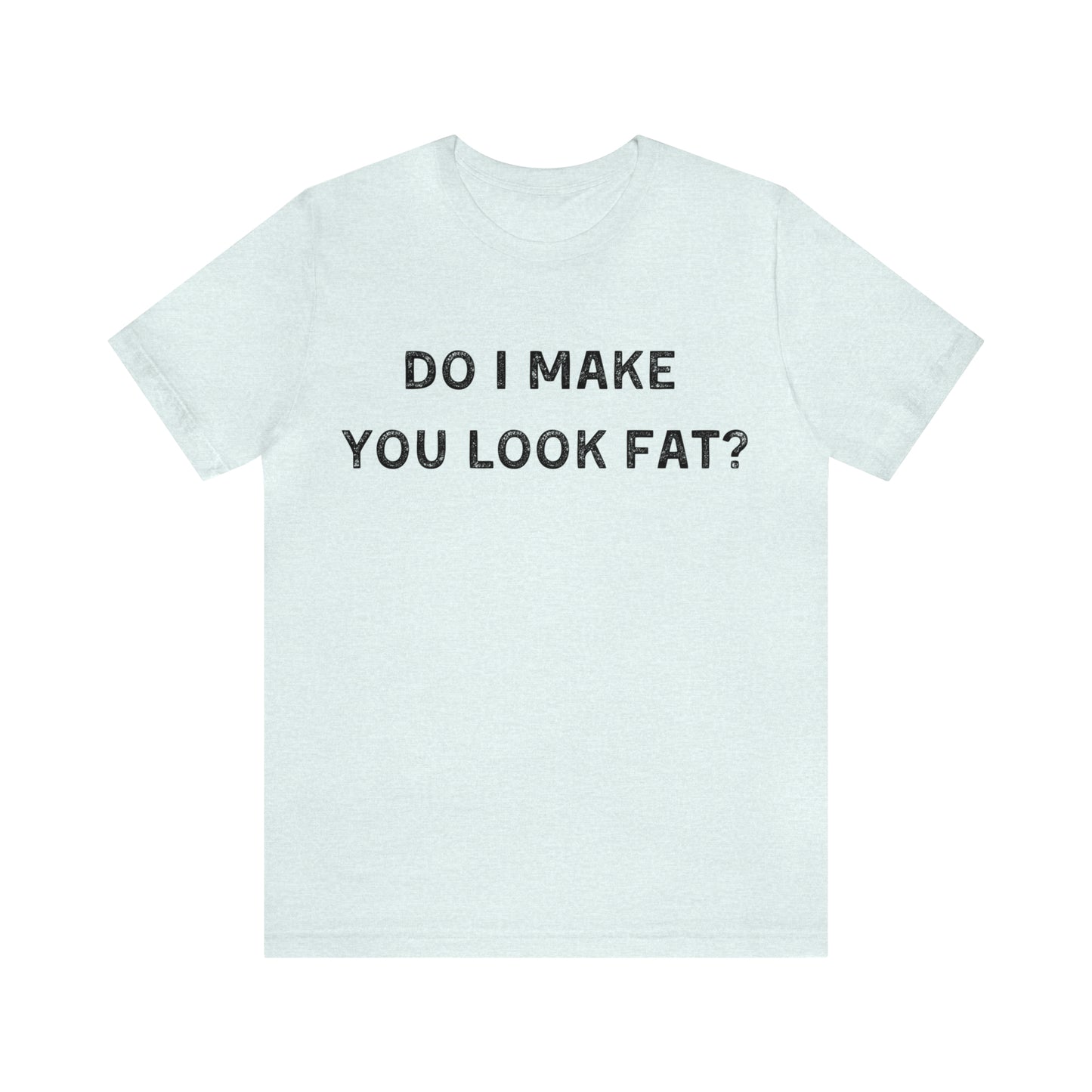 Do I make you look fat? T-Shirt