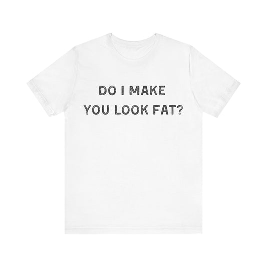 Do I make you look fat? T-Shirt