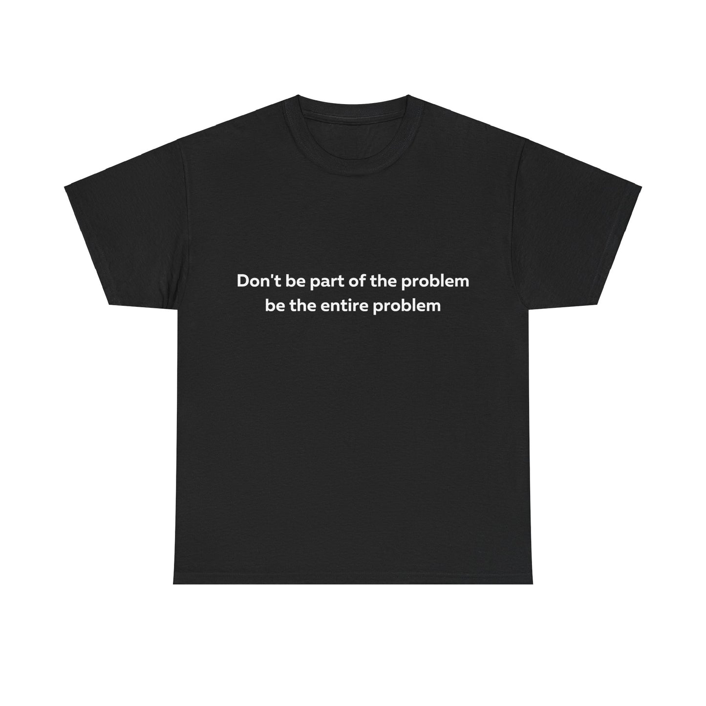 Don't Be Part of the Problem be the Entire Problem T-Shirt