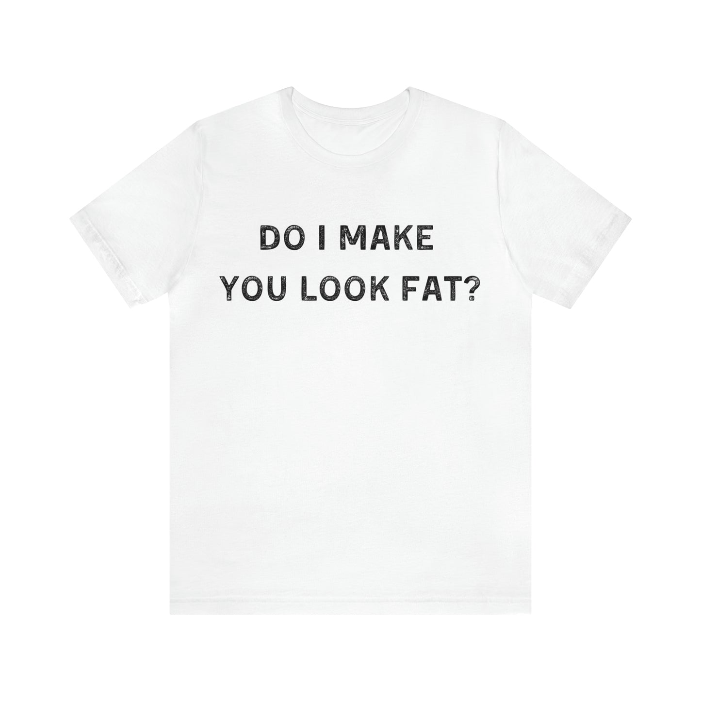 Do I make you look fat? T-Shirt