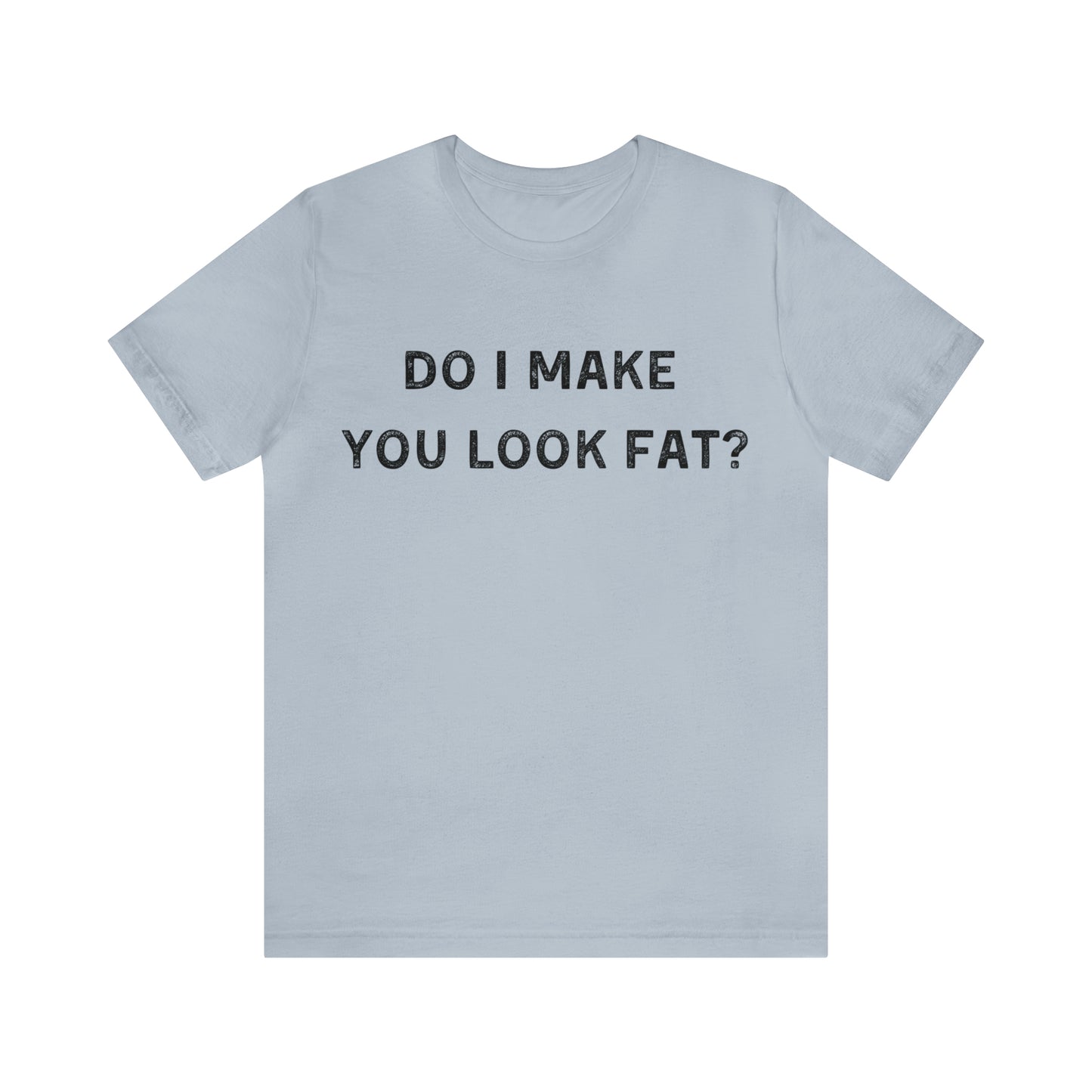 Do I make you look fat? T-Shirt