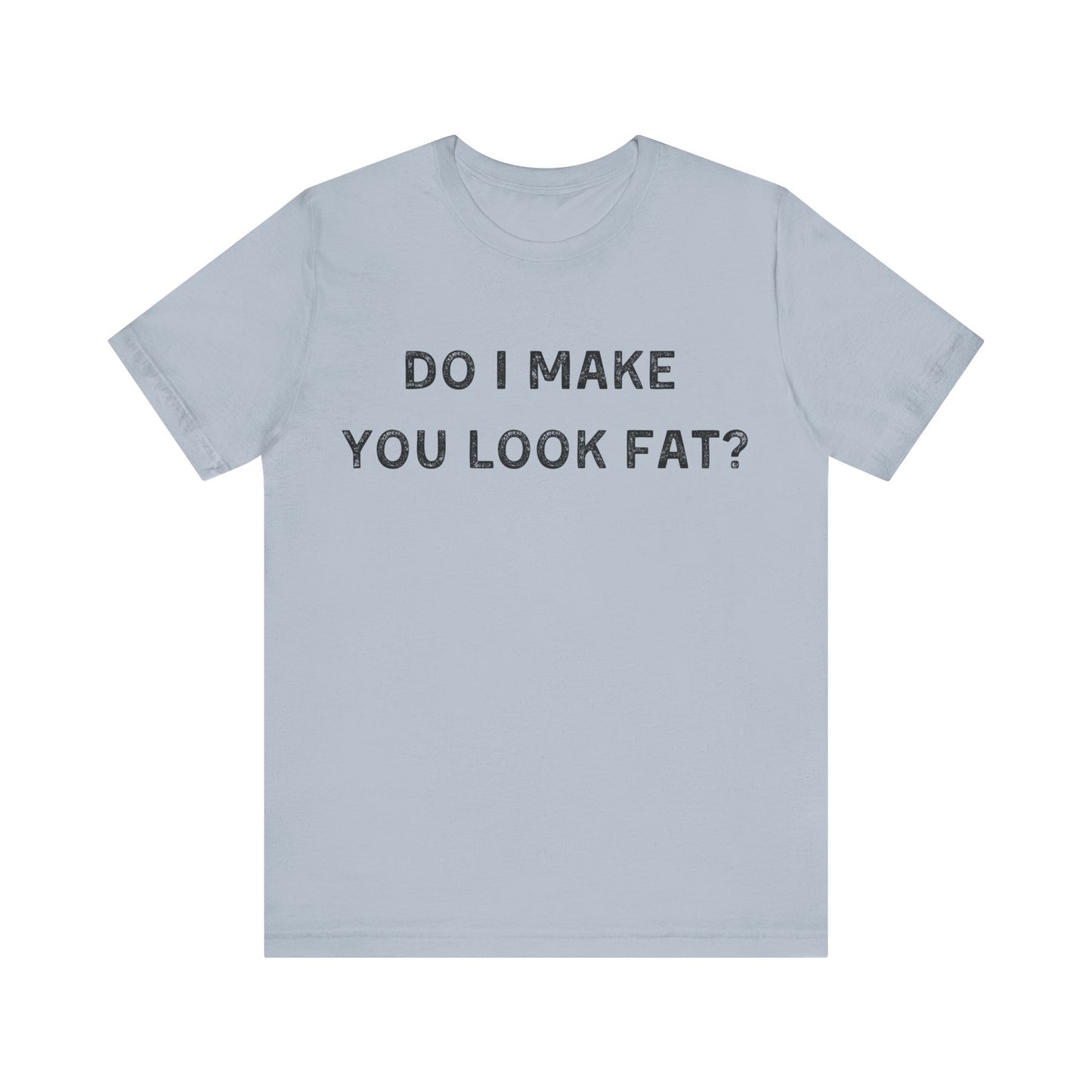 Do I make you look fat? T-Shirt