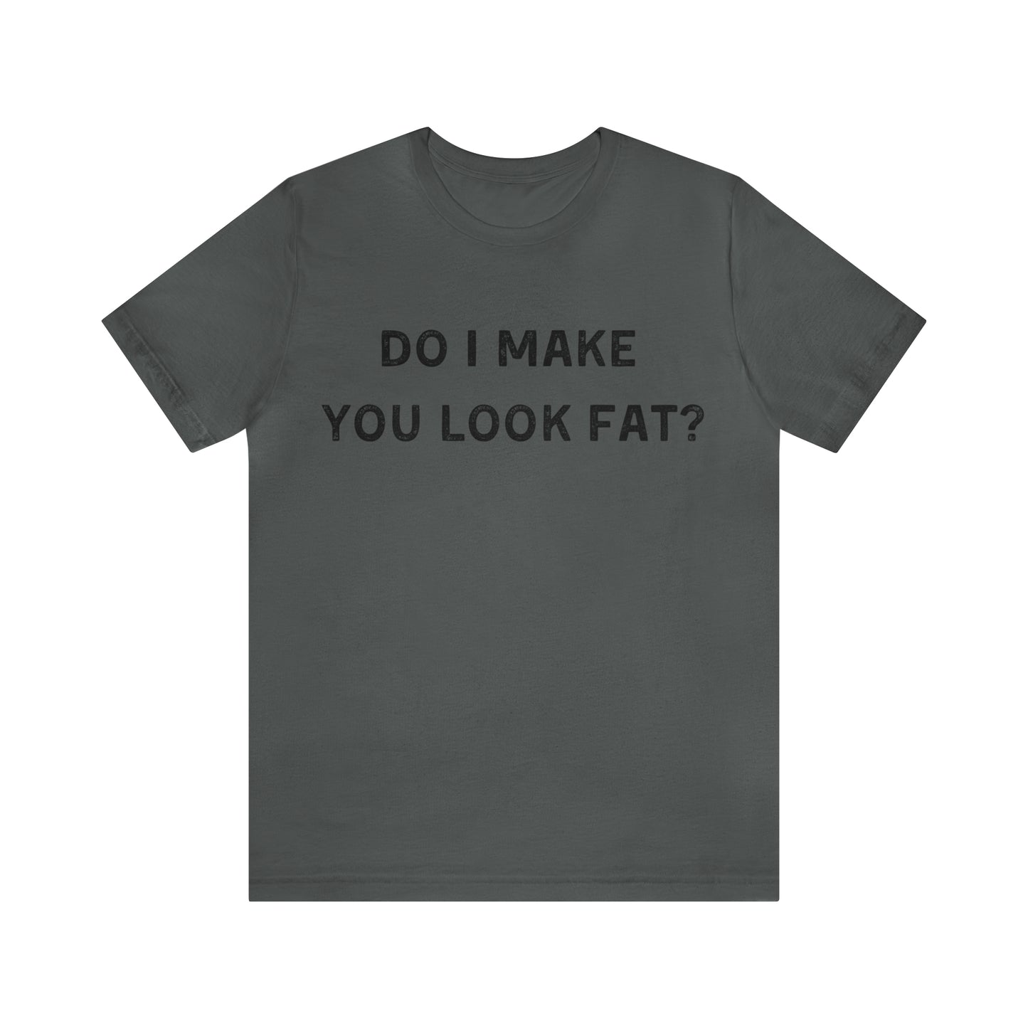 Do I make you look fat? T-Shirt