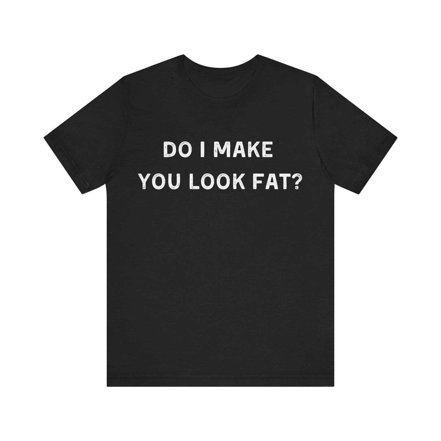 Do I make you look fat? T-Shirt