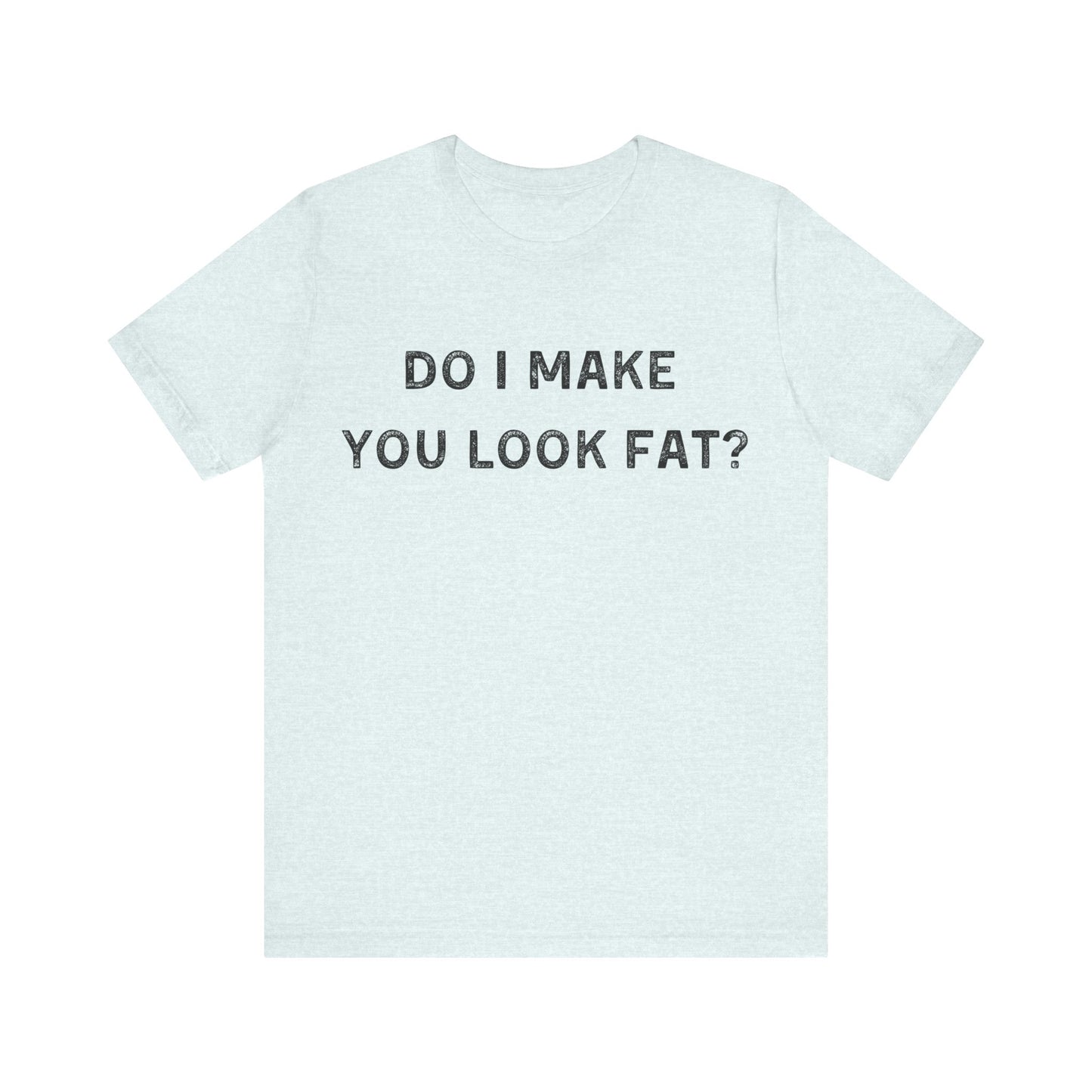 Do I make you look fat? T-Shirt