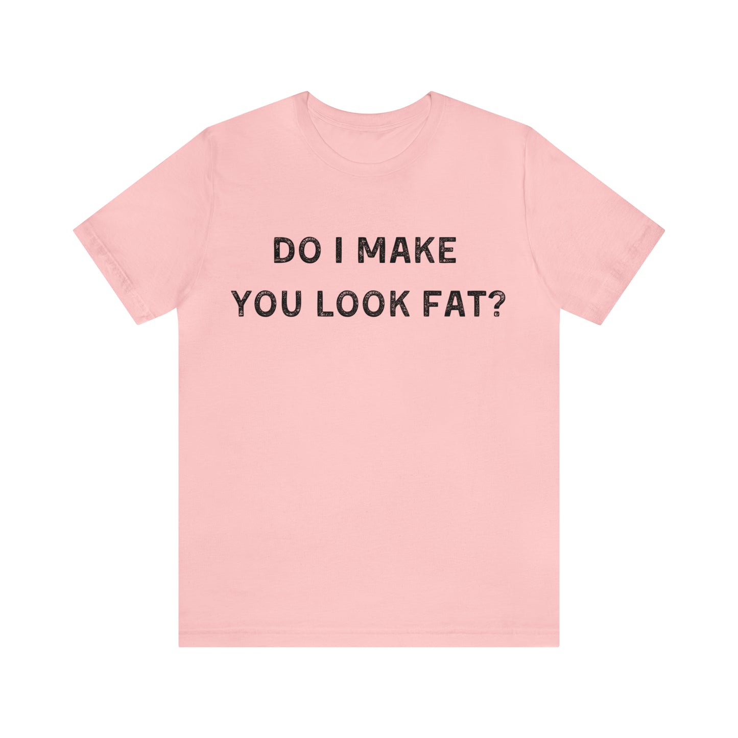 Do I make you look fat? T-Shirt