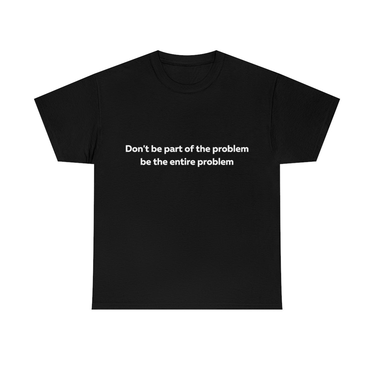 Don't Be Part of the Problem be the Entire Problem Shirt