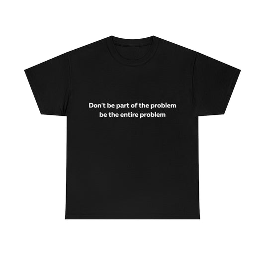 Don't Be Part of the Problem be the Entire Problem Shirt