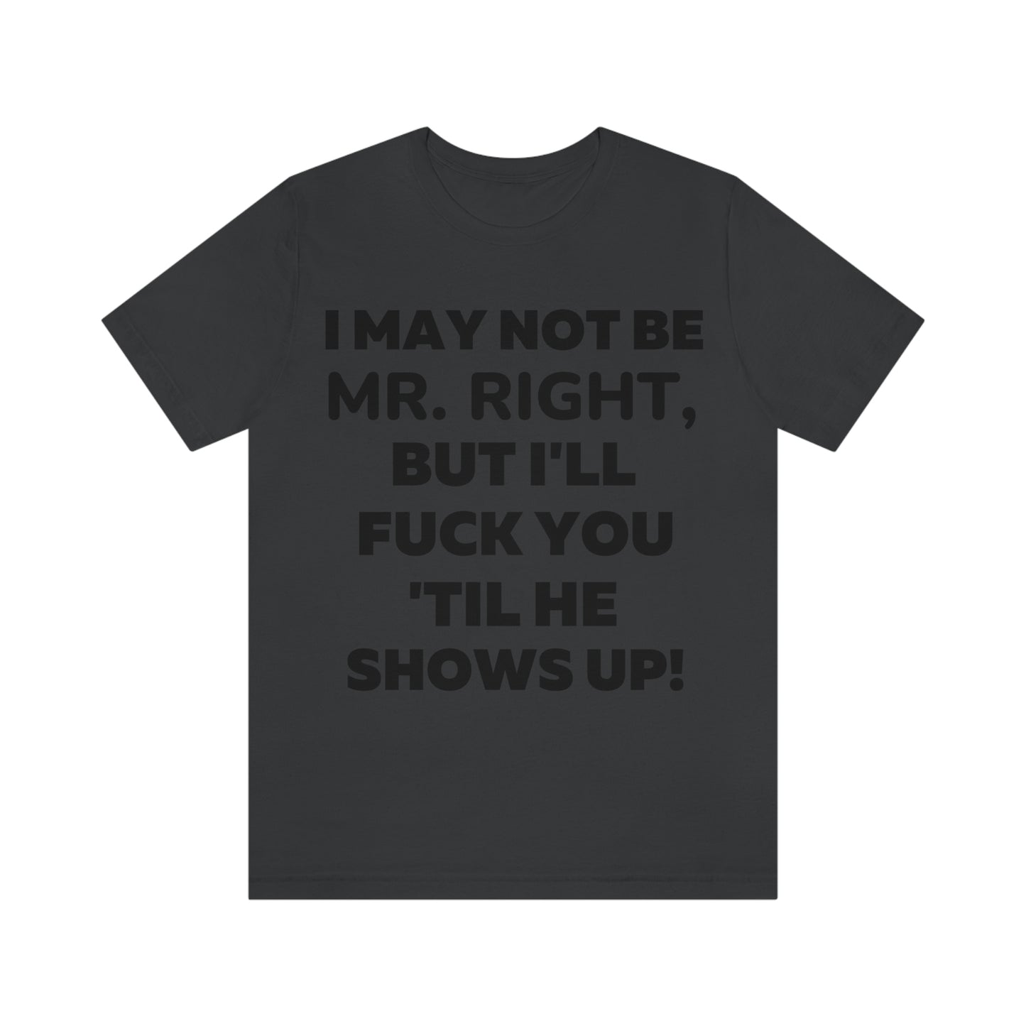 I May Not Be Mr. Right But I'll Fuck You Till He Shows Up T-Shirt