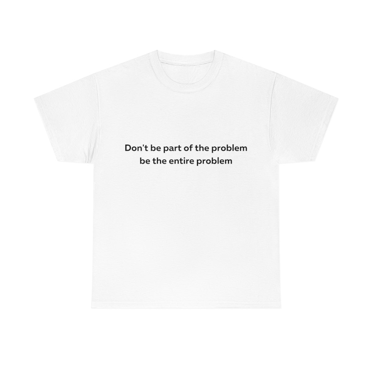 Don't Be Part of the Problem be the Entire Problem Shirt