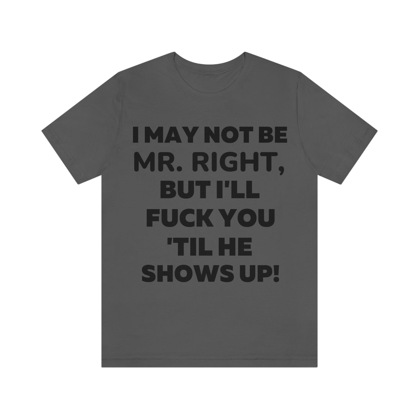 I May Not Be Mr. Right But I'll Fuck You Till He Shows Up T-Shirt