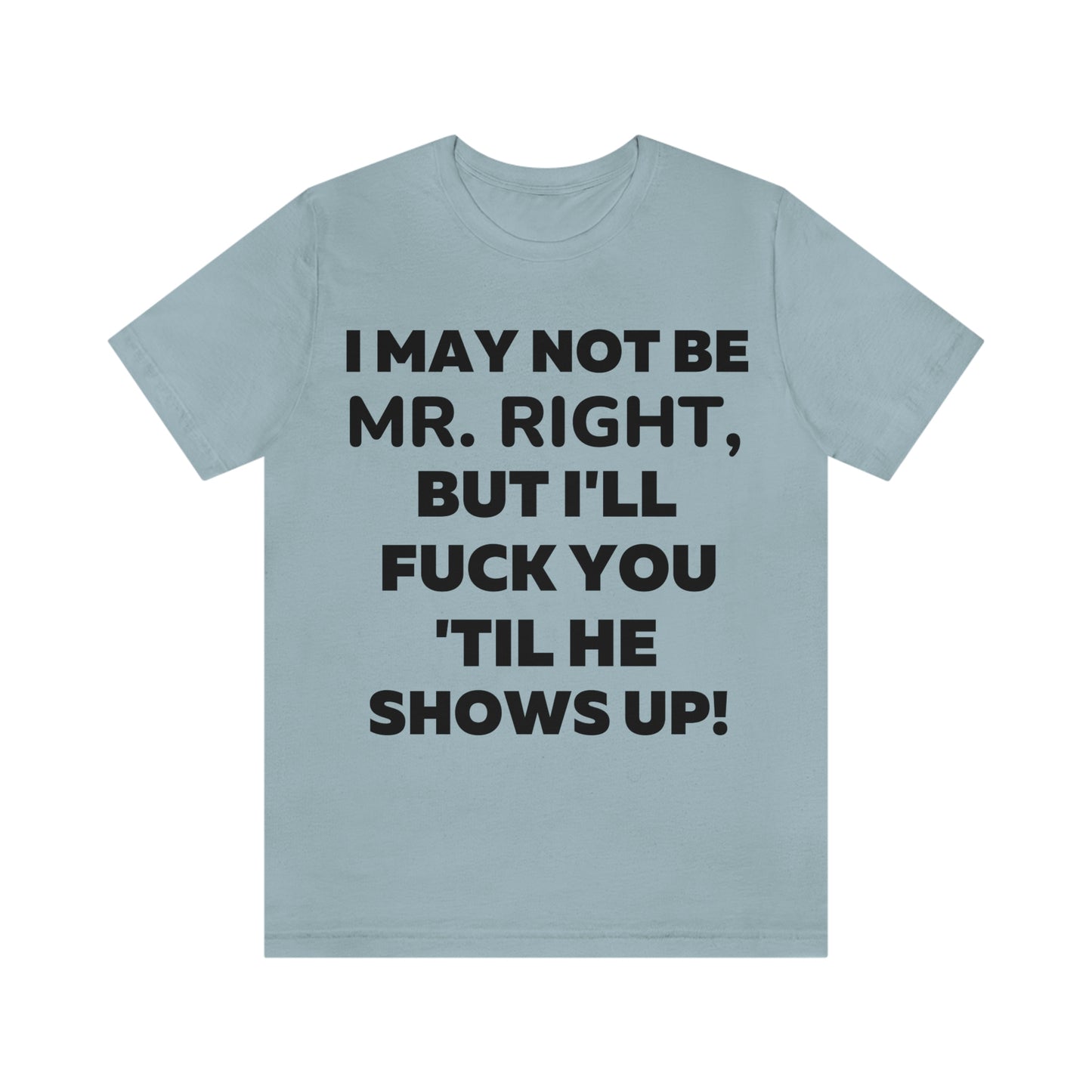 I May Not Be Mr. Right But I'll Fuck You Till He Shows Up T-Shirt